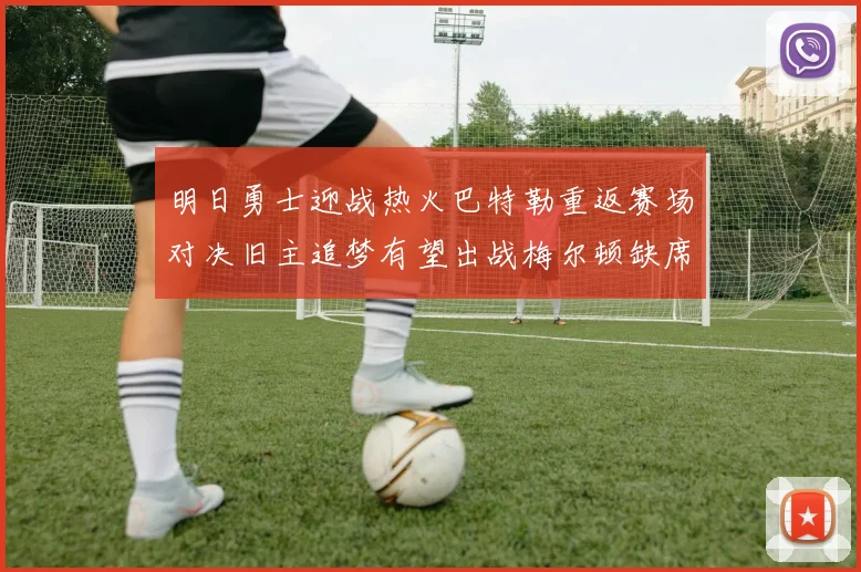 明日勇士迎战热火巴特勒重返赛场对决旧主追梦有望出战梅尔顿缺席