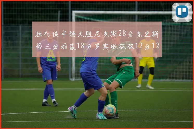 独行侠半场大胜尼克斯28分克里斯蒂三分雨轰18分罗宾逊双双12分12篮板表现出色