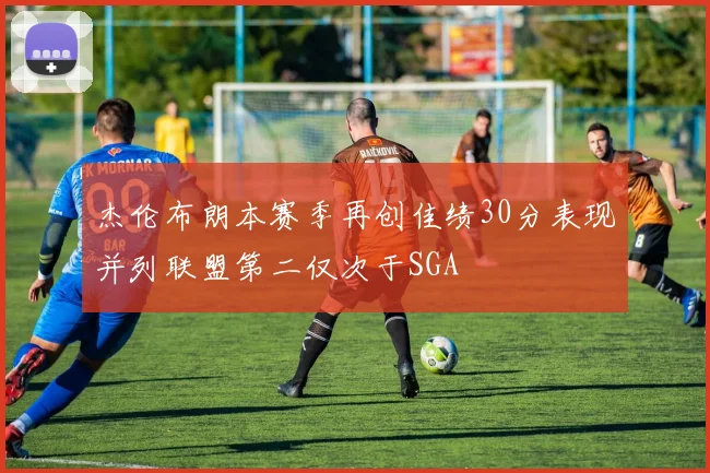 杰伦布朗本赛季再创佳绩30分表现并列联盟第二仅次于SGA