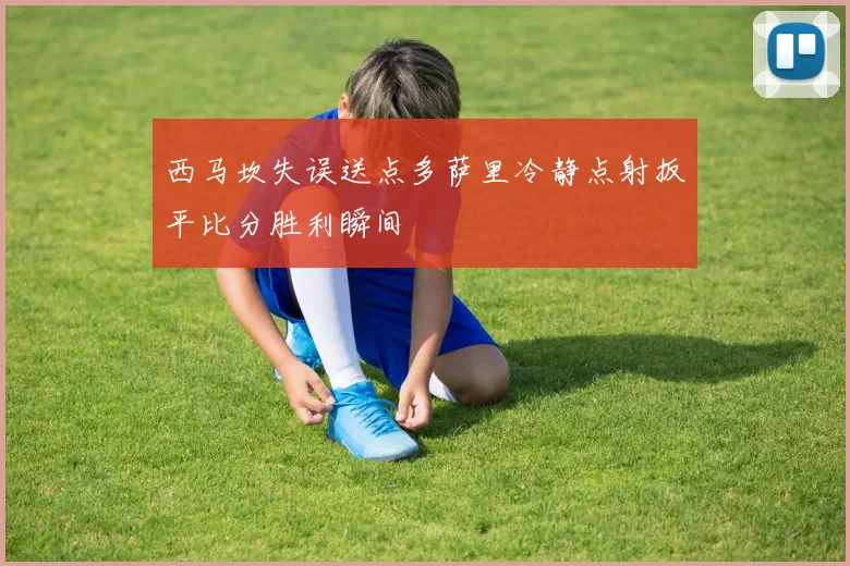 西马坎失误送点多萨里冷静点射扳平比分胜利瞬间