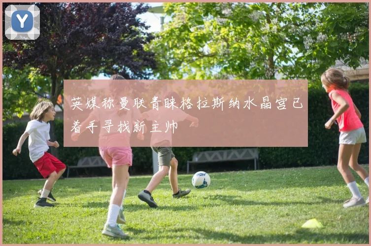 英媒称曼联青睐格拉斯纳水晶宫已着手寻找新主帅