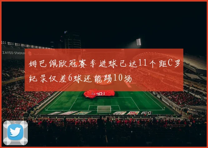姆巴佩欧冠赛季进球已达11个距C罗纪录仅差6球还能踢10场