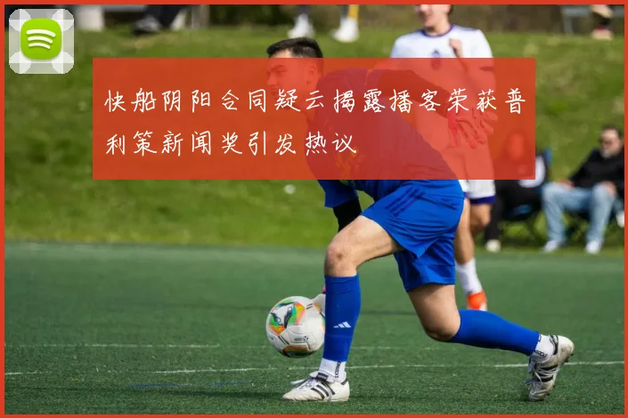 快船阴阳合同疑云揭露播客荣获普利策新闻奖引发热议